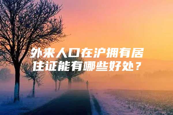 外来人口在沪拥有居住证能有哪些好处？