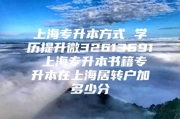 上海专升本方式 学历提升微32613691 上海专升本书籍专升本在上海居转户加多少分