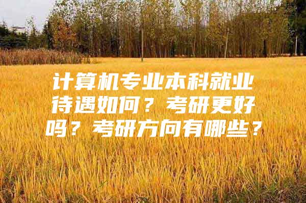 计算机专业本科就业待遇如何？考研更好吗？考研方向有哪些？