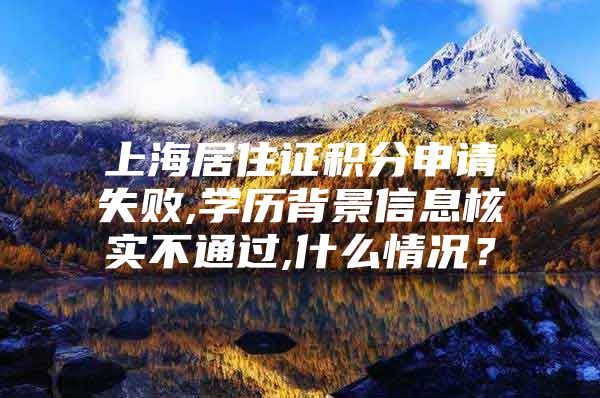 上海居住证积分申请失败,学历背景信息核实不通过,什么情况？