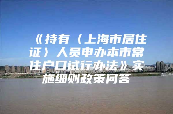 《持有〈上海市居住证〉人员申办本市常住户口试行办法》实施细则政策问答