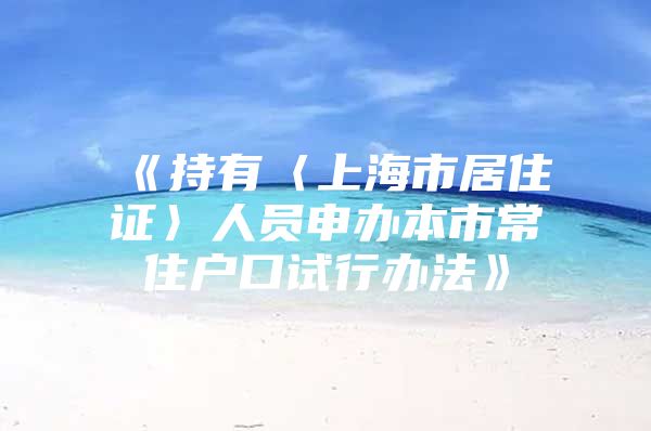 《持有〈上海市居住证〉人员申办本市常住户口试行办法》