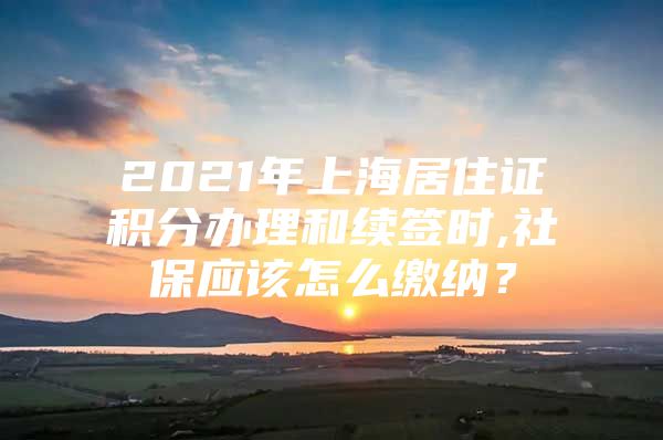 2021年上海居住证积分办理和续签时,社保应该怎么缴纳？