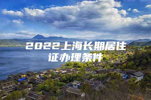 2022上海长期居住证办理条件