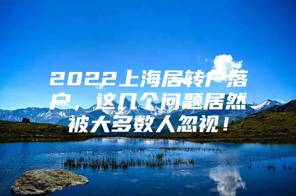 2022上海居转户落户，这几个问题居然被大多数人忽视！