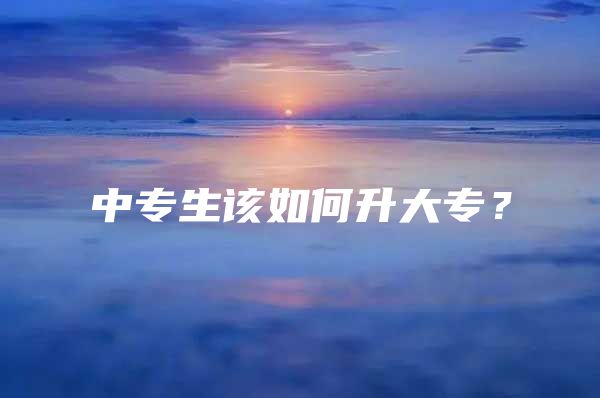 中专生该如何升大专？