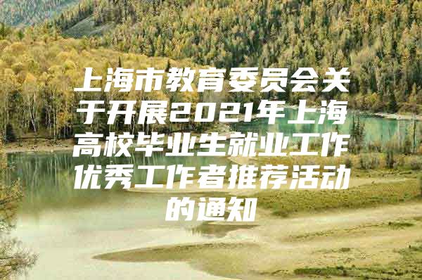 上海市教育委员会关于开展2021年上海高校毕业生就业工作优秀工作者推荐活动的通知