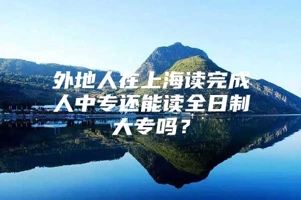 外地人在上海读完成人中专还能读全日制大专吗？