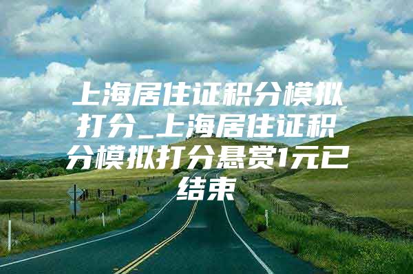 上海居住证积分模拟打分_上海居住证积分模拟打分悬赏1元已结束