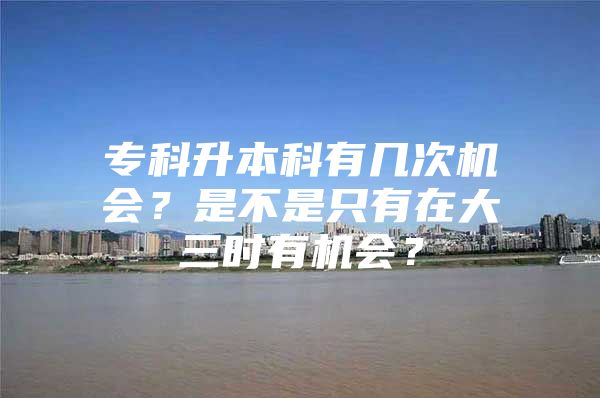 专科升本科有几次机会？是不是只有在大三时有机会？