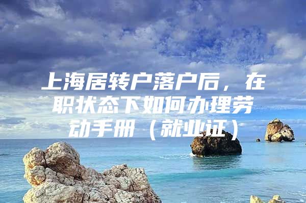 上海居转户落户后，在职状态下如何办理劳动手册（就业证）