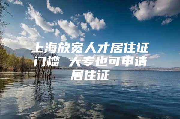 上海放宽人才居住证门槛 大专也可申请居住证