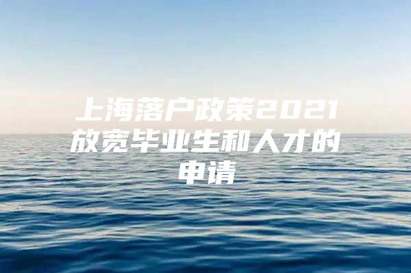 上海落户政策2021放宽毕业生和人才的申请