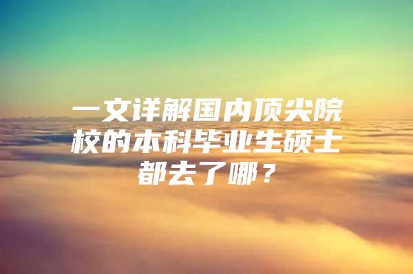 一文详解国内顶尖院校的本科毕业生硕士都去了哪？