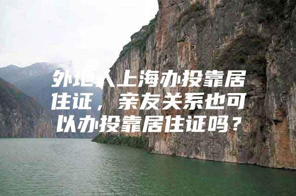 外地人上海办投靠居住证，亲友关系也可以办投靠居住证吗？