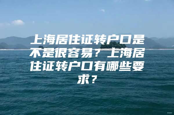 上海居住证转户口是不是很容易？上海居住证转户口有哪些要求？