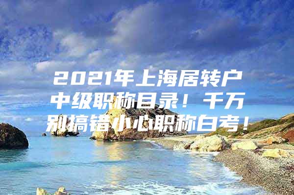 2021年上海居转户中级职称目录！千万别搞错小心职称白考！