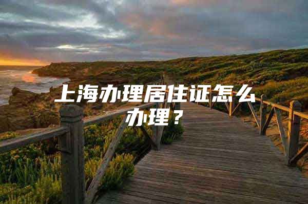 上海办理居住证怎么办理？