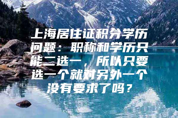 上海居住证积分学历问题：职称和学历只能二选一，所以只要选一个就对另外一个没有要求了吗？
