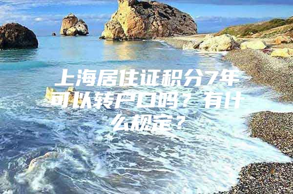 上海居住证积分7年可以转户口吗？有什么规定？