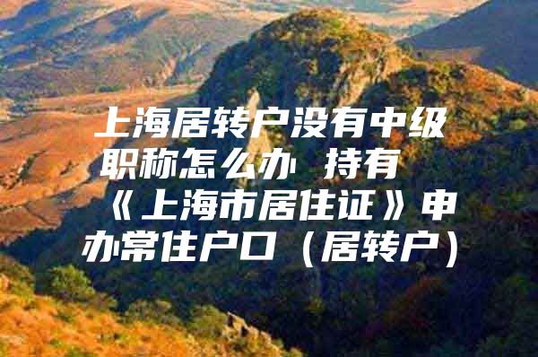 上海居转户没有中级职称怎么办 持有《上海市居住证》申办常住户口（居转户）
