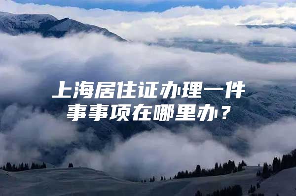 上海居住证办理一件事事项在哪里办？