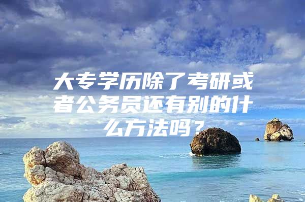 大专学历除了考研或者公务员还有别的什么方法吗？