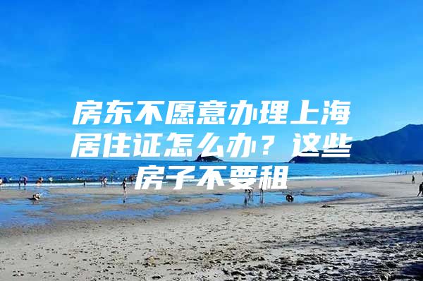 房东不愿意办理上海居住证怎么办？这些房子不要租