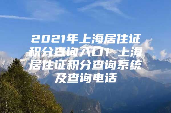 2021年上海居住证积分查询入口！上海居住证积分查询系统及查询电话