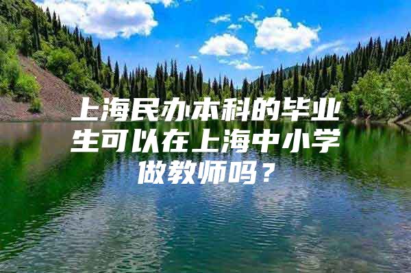 上海民办本科的毕业生可以在上海中小学做教师吗？