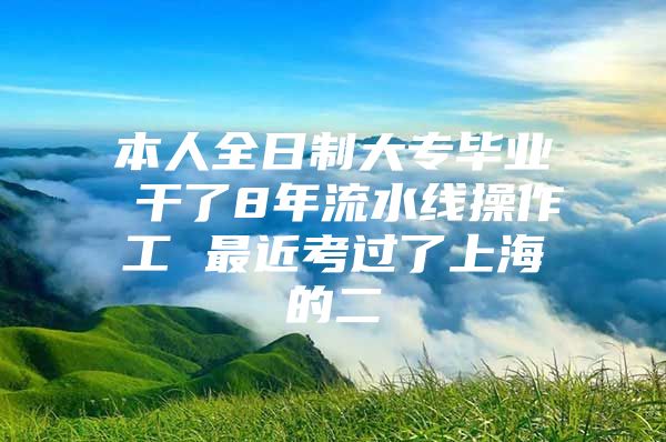 本人全日制大专毕业 干了8年流水线操作工 最近考过了上海的二