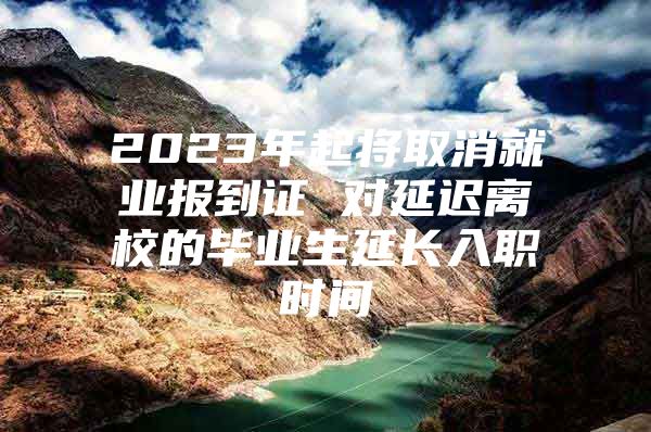 2023年起将取消就业报到证 对延迟离校的毕业生延长入职时间