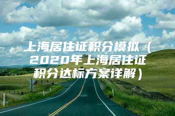 上海居住证积分模拟（2020年上海居住证积分达标方案详解）