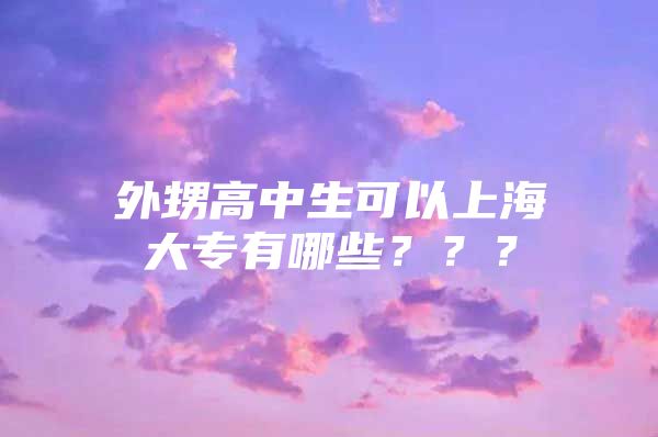 外甥高中生可以上海大专有哪些？？？