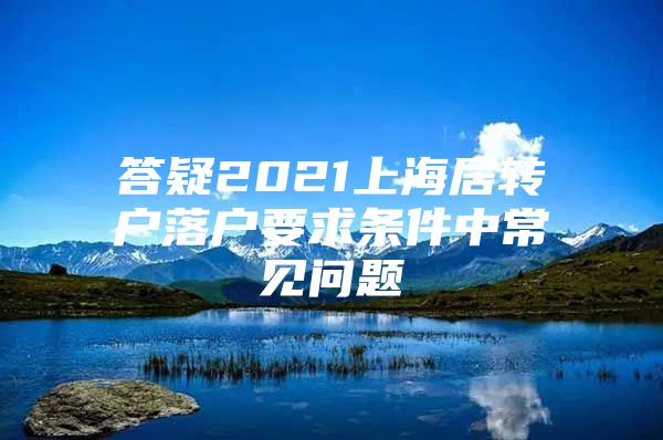 答疑2021上海居转户落户要求条件中常见问题