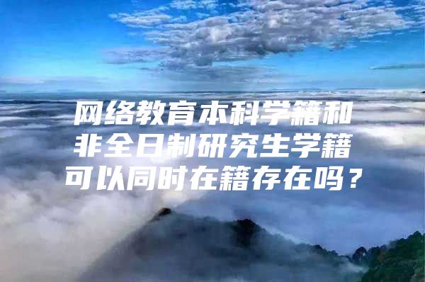 网络教育本科学籍和非全日制研究生学籍可以同时在籍存在吗？