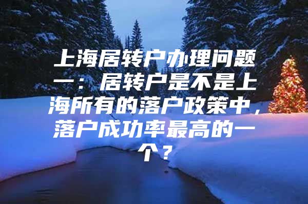 上海居转户办理问题一：居转户是不是上海所有的落户政策中，落户成功率最高的一个？