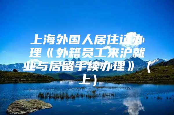 上海外国人居住证办理《外籍员工来沪就业与居留手续办理》（上）