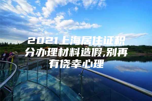 2021上海居住证积分办理材料造假,别再有侥幸心理