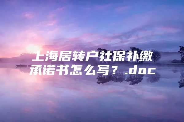 上海居转户社保补缴承诺书怎么写？.doc