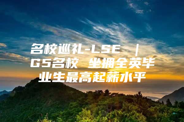 名校巡礼-LSE ｜ G5名校 坐拥全英毕业生最高起薪水平