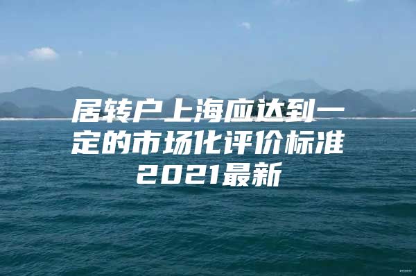 居转户上海应达到一定的市场化评价标准2021最新