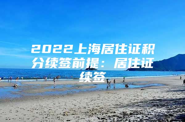 2022上海居住证积分续签前提：居住证续签