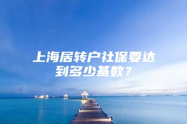 上海居转户社保要达到多少基数？