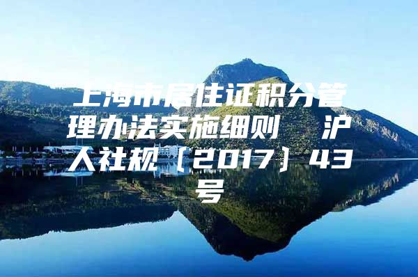 上海市居住证积分管理办法实施细则  沪人社规〔2017〕43号