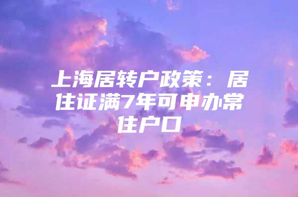 上海居转户政策：居住证满7年可申办常住户口