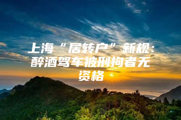 上海“居转户”新规：醉酒驾车被刑拘者无资格