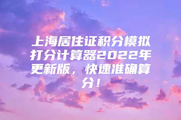 上海居住证积分模拟打分计算器2022年更新版，快速准确算分！