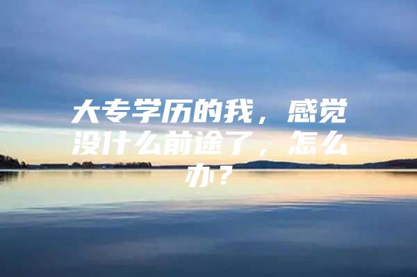 大专学历的我，感觉没什么前途了，怎么办？