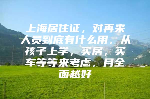 上海居住证，对再来人员到底有什么用，从孩子上学，买房，买车等等来考虑，月全面越好